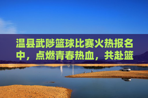 温县武陟篮球比赛火热报名中，点燃青春热血，共赴篮球之约