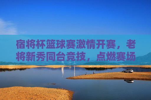宿将杯篮球赛激情开赛,老将新秀同台竞技,点燃赛场热血,宿将杯篮球赛激情开赛,老将新秀同台竞技点燃赛场热血