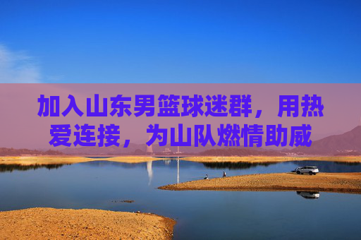 加入山东男篮球迷群，用热爱连接，为山队燃情助威
