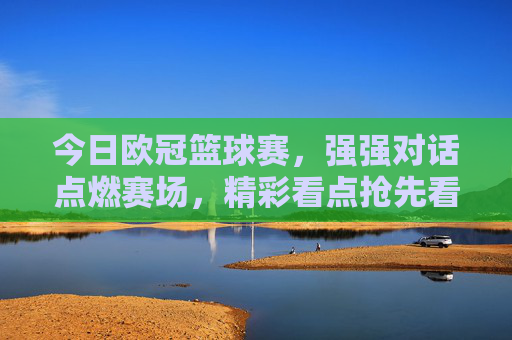 今日欧冠篮球赛,强强对话点燃赛场,精彩看点抢先看