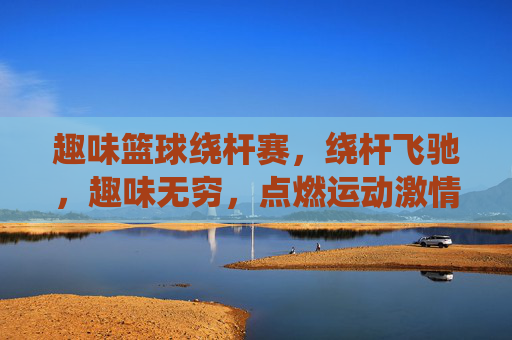 趣味篮球绕杆赛，绕杆飞驰，趣味无穷，点燃运动激情
