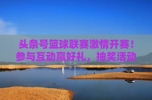 头条号篮球联赛激情开赛！参与互动赢好礼，抽奖活动火热开启！