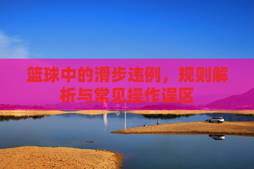 篮球中的滑步违例,规则解析与常见操作误区
