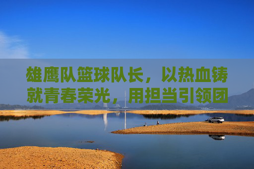 雄鹰队篮球队长，以热血铸就青春荣光，用担当引领团队飞翔