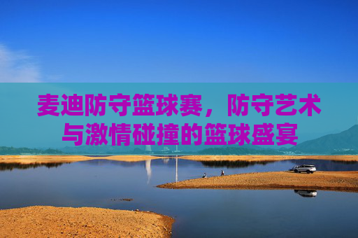 麦迪防守篮球赛,防守艺术与激情碰撞的篮球盛宴
