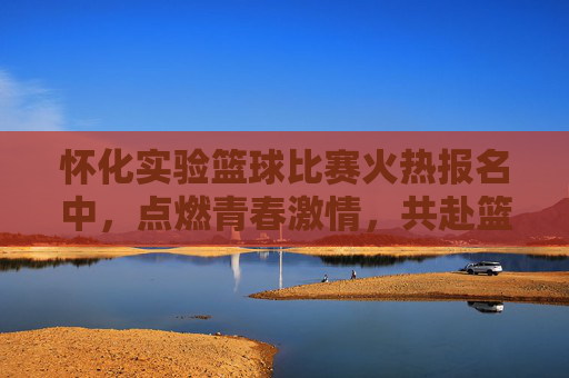 怀化实验篮球比赛火热报名中，点燃青春激情，共赴篮球盛宴！