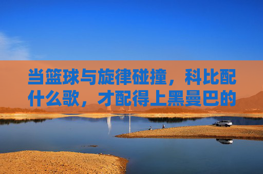 当篮球与旋律碰撞，科比配什么歌，才配得上黑曼巴的传奇