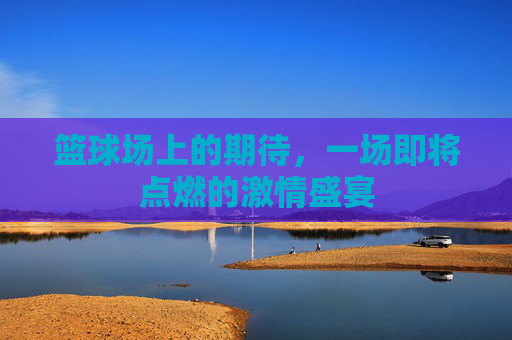 篮球场上的期待,一场即将点燃的激情盛宴