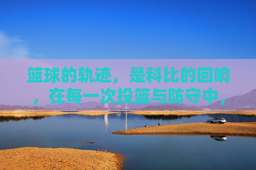 篮球的轨迹,是科比的回响,在每一次投篮与防守中,致敬那抹永不熄灭的黑色,篮球的轨迹,科比的回响,致敬那抹永不熄灭的黑色