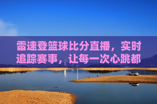 雷速登篮球比分直播，实时追踪赛事，让每一次心跳都同步于赛场