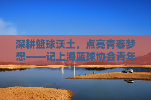 深耕篮球沃土,点亮青春梦想——记上海篮球协会青年骨干林思颖的使命与担当,深耕篮球沃土,点亮青春梦想——记上海篮球协会青年骨干林思颖的使命与担当