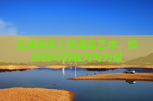 篮球赛场上的语言艺术，修辞描写的魅力与力量