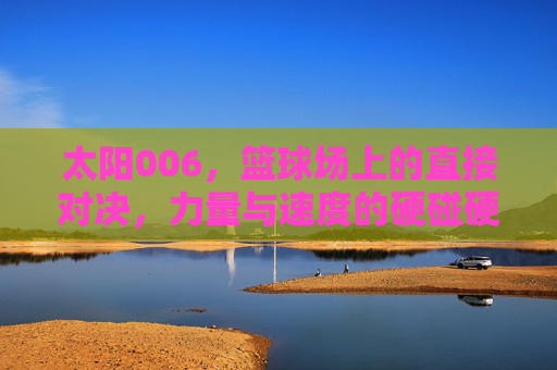 太阳006,篮球场上的直接对决,力量与速度的硬碰硬
