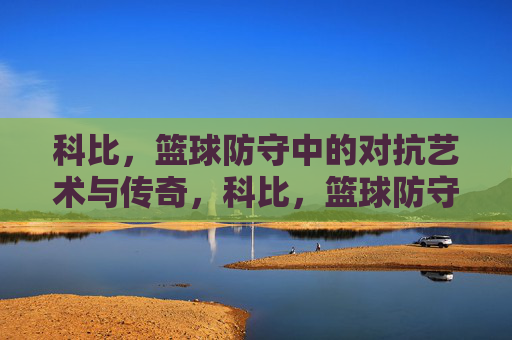 科比，篮球防守中的对抗艺术与传奇，科比，篮球防守中的对抗艺术与传奇