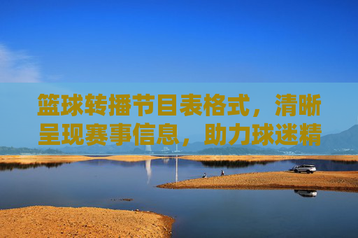 篮球转播节目表格式，清晰呈现赛事信息，助力球迷精准追赛