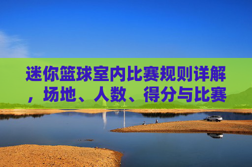 迷你篮球室内比赛规则详解，场地、人数、得分与比赛流程解析