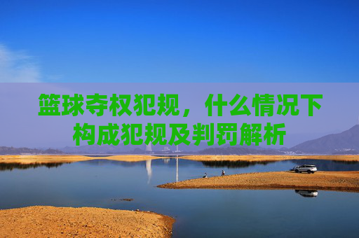 篮球夺权犯规,什么情况下构成犯规及判罚解析