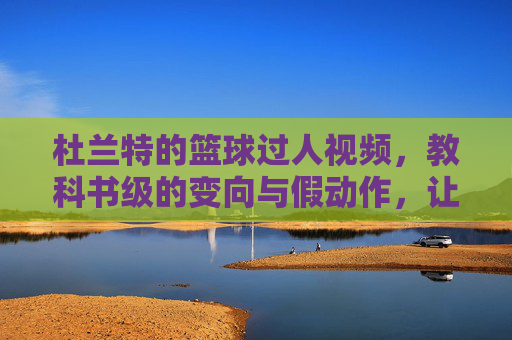 杜兰特的篮球过人视频,教科书级的变向与假动作,让对手窒息的视觉盛宴,杜兰特长篇过人集锦,教科书级变向与假动作,让对手窒息的视觉盛宴