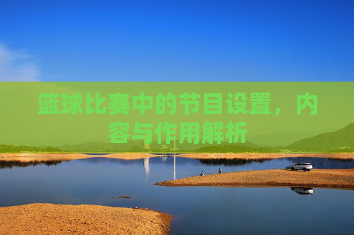 篮球比赛中的节目设置,内容与作用解析