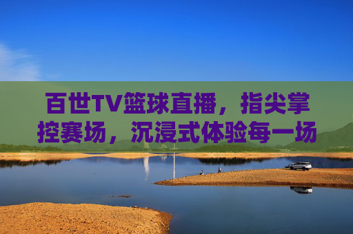 百世TV篮球直播，指尖掌控赛场，沉浸式体验每一场篮球激情