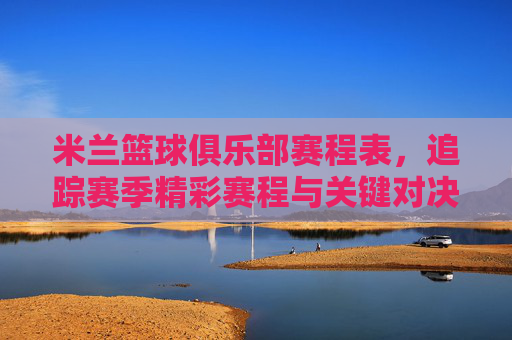 米兰篮球俱乐部赛程表,追踪赛季精彩赛程与关键对决,米兰篮球俱乐部赛程表,追踪赛季精彩赛程与关键对决
