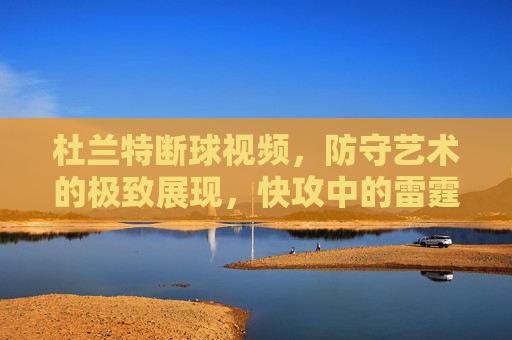 杜兰特断球视频,防守艺术的极致展现,快攻中的雷霆万钧
