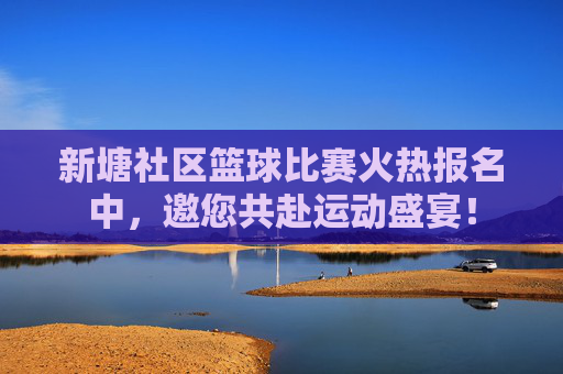 新塘社区篮球比赛火热报名中,邀您共赴运动盛宴!