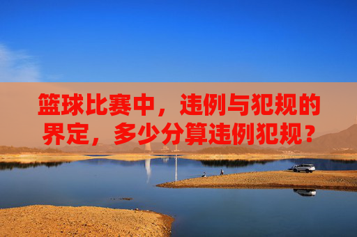 篮球比赛中，违例与犯规的界定，多少分算违例犯规？