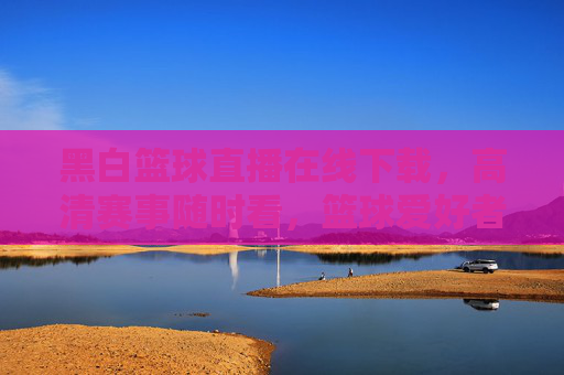 黑白篮球直播在线下载，高清赛事随时看，篮球爱好者的终极解压神器