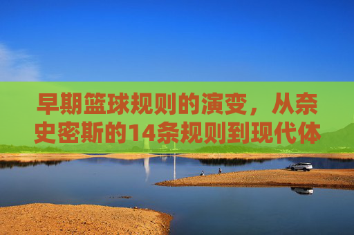 早期篮球规则的演变，从奈史密斯的14条规则到现代体系的雏形，早期篮球规则的演变，从奈史密斯的14条规则到现代体系的雏形