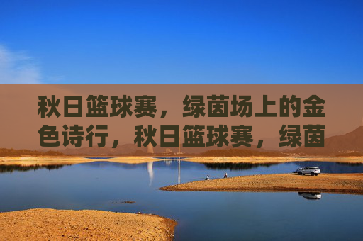 秋日篮球赛，绿茵场上的金色诗行，秋日篮球赛，绿茵场上的金色诗行
