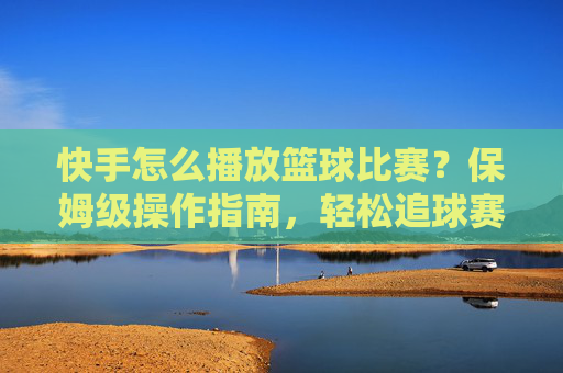 快手怎么播放篮球比赛？保姆级操作指南，轻松追球赛，不漏任何精彩瞬间！快手如何播放篮球比赛？保姆级指南，轻松追球赛不漏任何精彩瞬间