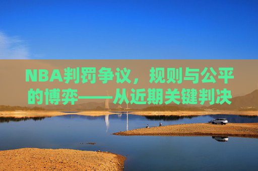 NBA判罚争议，规则与公平的博弈——从近期关键判决看职业体育的规则执行困境，NBA判罚争议，规则与公平的博弈——从近期关键判决看职业体育的规则执行困境