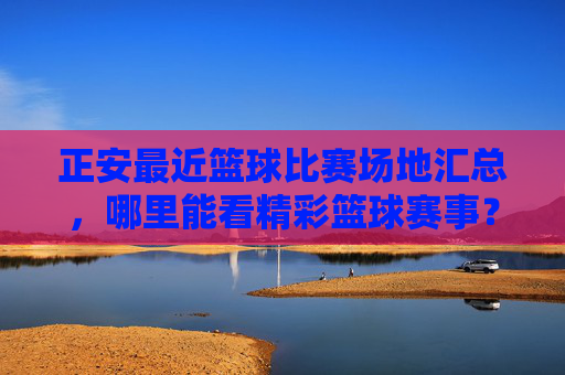 正安最近篮球比赛场地汇总,哪里能看精彩篮球赛事?正安最新篮球比赛场地汇总,哪里能看精彩篮球赛事?