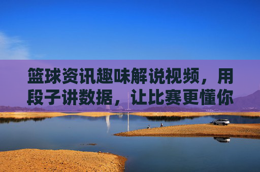 篮球资讯趣味解说视频,用段子讲数据,让比赛更懂你——一场数据与幽默的篮球狂欢