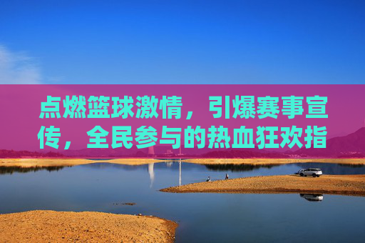 点燃篮球激情，引爆赛事宣传，全民参与的热血狂欢指南