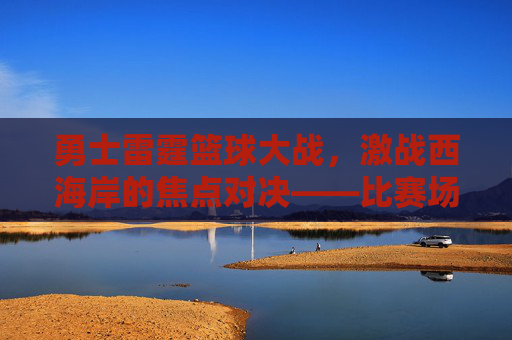 勇士雷霆篮球大战,激战西海岸的焦点对决——比赛场地揭秘