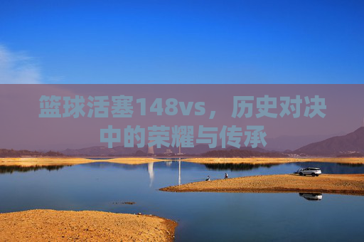 篮球活塞148vs，历史对决中的荣耀与传承