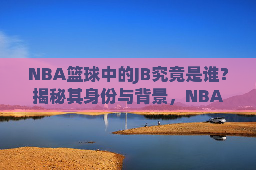 NBA篮球中的JB究竟是谁？揭秘其身份与背景，NBA篮球中的JB究竟是谁？揭秘其身份与背景