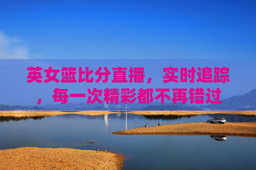英女篮比分直播，实时追踪，每一次精彩都不再错过