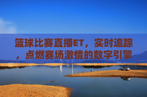 篮球比赛直播ET，实时追踪，点燃赛场激情的数字引擎