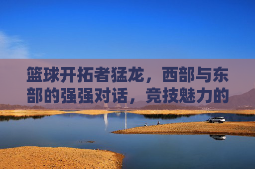 篮球开拓者猛龙，西部与东部的强强对话，竞技魅力的集中展现
