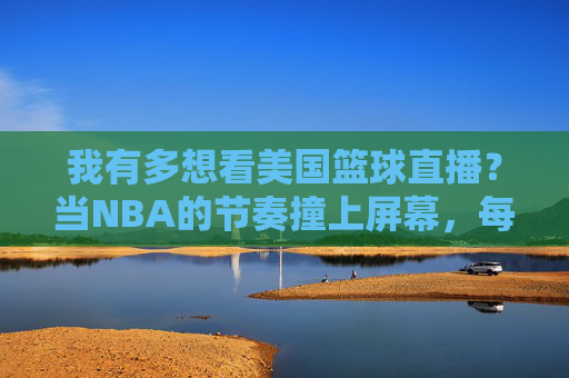 我有多想看美国篮球直播？当NBA的节奏撞上屏幕，每一帧都是心跳的共鸣，我有多想看美国篮球直播？当NBA的节奏撞上屏幕，每一帧都是心跳的共鸣
