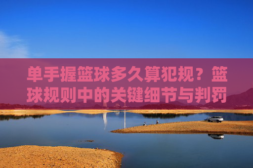 单手握篮球多久算犯规?篮球规则中的关键细节与判罚标准