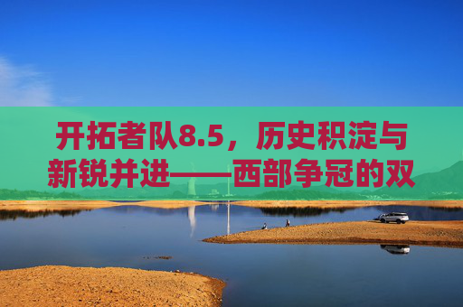 开拓者队8.5,历史积淀与新锐并进——西部争冠的双轨叙事