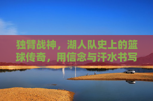 独臂战神，湖人队史上的篮球传奇，用信念与汗水书写不灭的篮球荣光