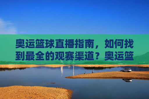 奥运篮球直播指南，如何找到最全的观赛渠道？奥运篮球直播全指南，如何找到最全的观赛渠道？