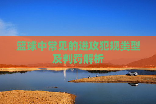 篮球中常见的进攻犯规类型及判罚解析