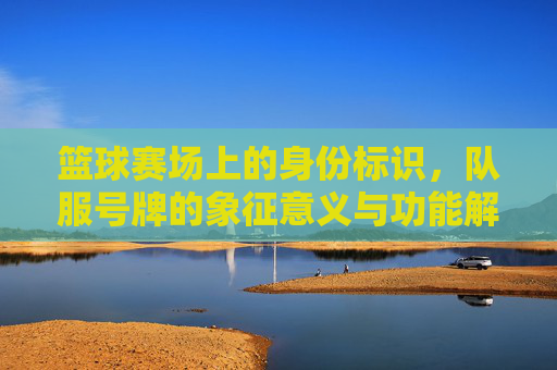 篮球赛场上的身份标识，队服号牌的象征意义与功能解析