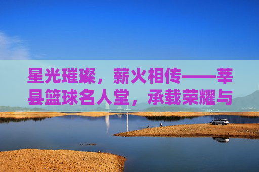 星光璀璨，薪火相传——莘县篮球名人堂，承载荣耀与梦想的体育殿堂